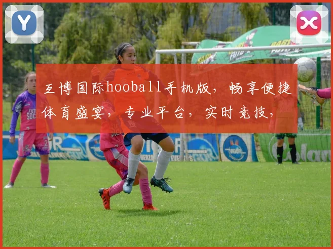 互博国际hooball手机版，畅享便捷体育盛宴，专业平台，实时竞技，尽在掌握