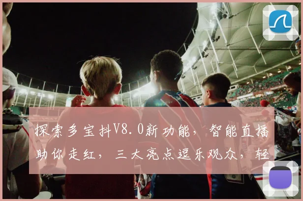 探索多宝抖V8.0新功能，智能直播助你走红，三大亮点逗乐观众，轻松吸粉40万，直播技巧大揭秘