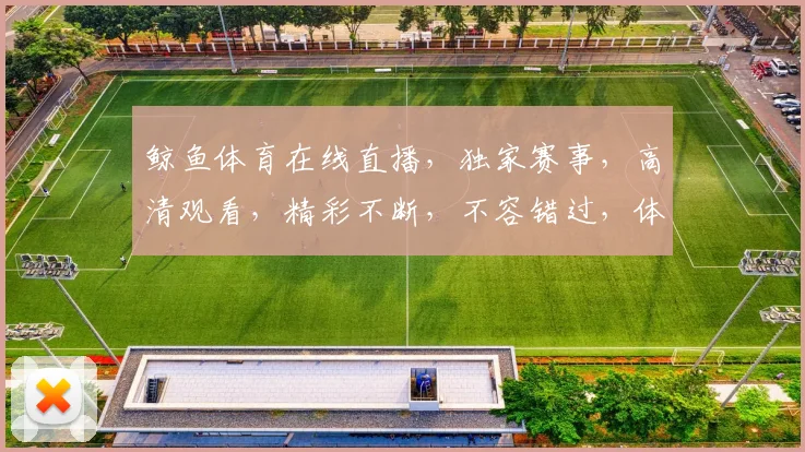 鲸鱼体育在线直播，独家赛事，高清观看，精彩不断，不容错过，体验极致观赛