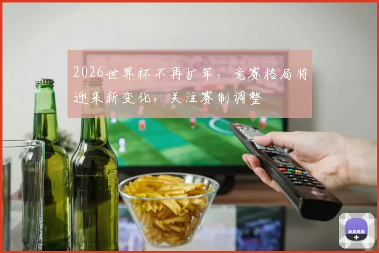 2026世界杯不再扩军，竞赛格局将迎来新变化，关注赛制调整