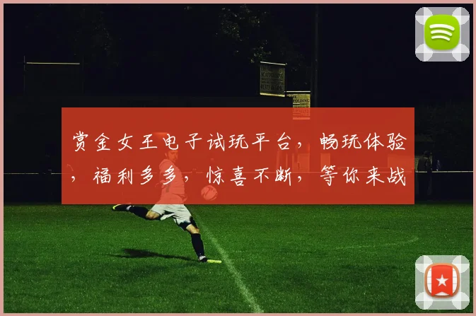 赏金女王电子试玩平台，畅玩体验，福利多多，惊喜不断，等你来战，三重好礼，不容错过