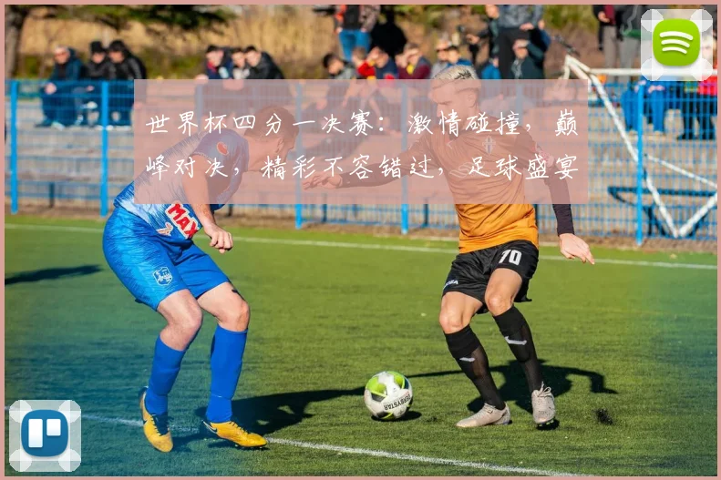 世界杯四分一决赛：激情碰撞，巅峰对决，精彩不容错过，足球盛宴等你来观