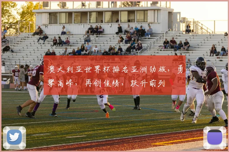 澳大利亚世界杯排名亚洲劲旅，勇攀高峰，再创佳绩，跃升前列