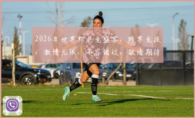 2026年世界杯电竞盛宴，跨界竞技，激情无限，不容错过，敬请期待