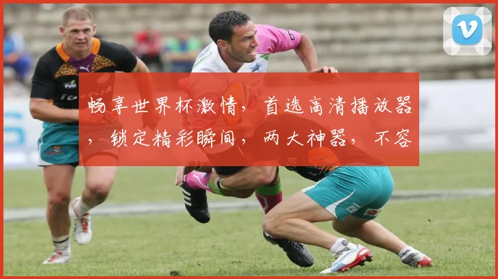 畅享世界杯激情，首选高清播放器，锁定精彩瞬间，两大神器，不容错过，尽享足球盛宴