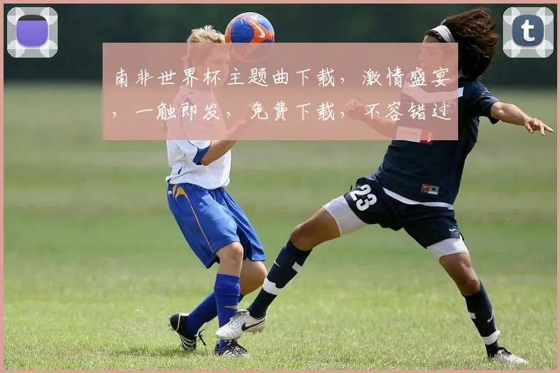 南非世界杯主题曲下载，激情盛宴，一触即发，免费下载，不容错过