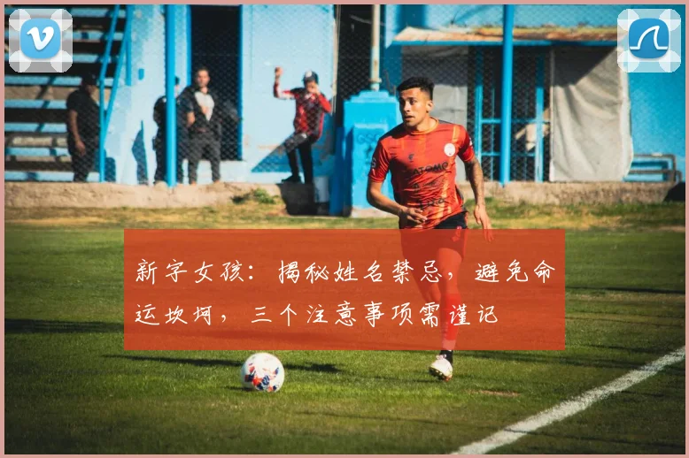 新字女孩：揭秘姓名禁忌，避免命运坎坷，三个注意事项需谨记