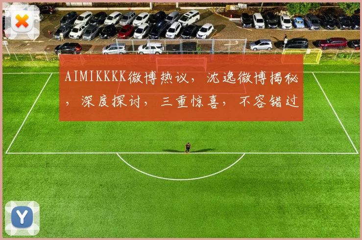 AIMIKKKK微博热议，沈逸微博揭秘，深度探讨，三重惊喜，不容错过
