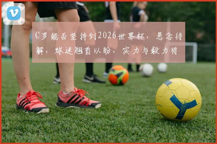 C罗能否坚持到2026世界杯，悬念待解，球迷翘首以盼，实力与毅力将成关键。