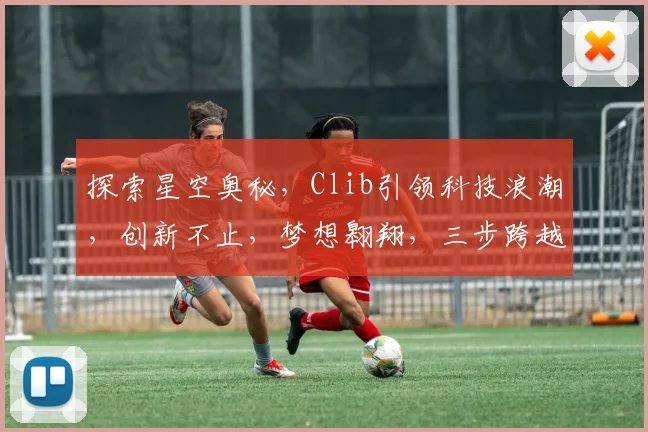 探索星空奥秘，Clib引领科技浪潮，创新不止，梦想翱翔，三步跨越星辰大海。