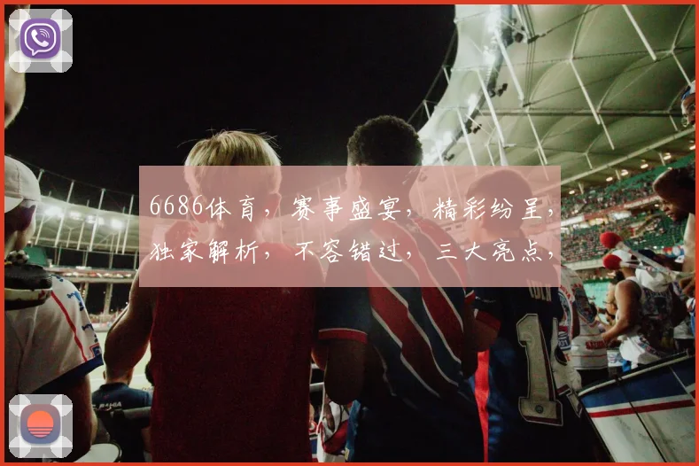 6686体育，赛事盛宴，精彩纷呈，独家解析，不容错过，三大亮点，尽在掌握