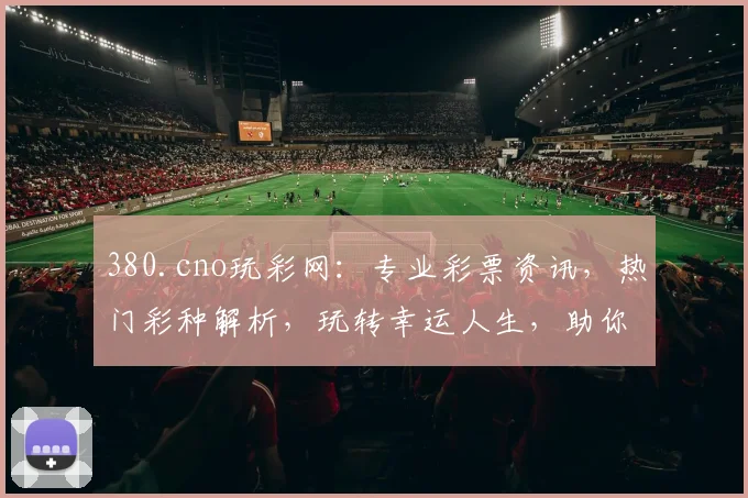 380.cno玩彩网：专业彩票资讯，热门彩种解析，玩转幸运人生，助你轻松中奖