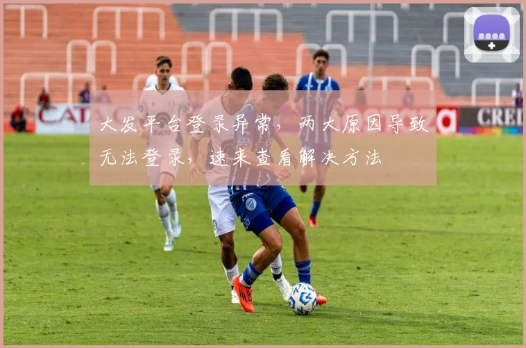 大发平台登录异常，两大原因导致无法登录，速来查看解决方法